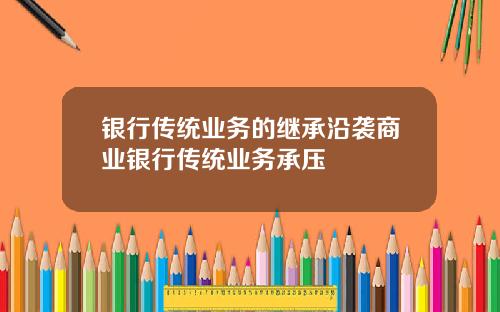 银行传统业务的继承沿袭商业银行传统业务承压