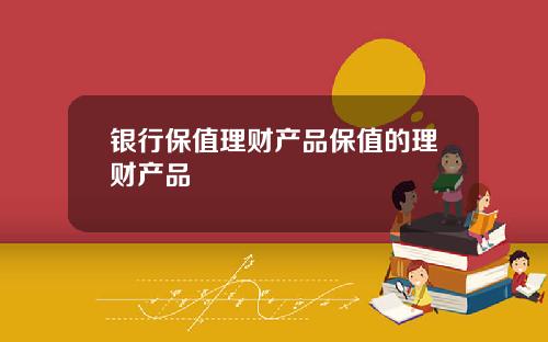 银行保值理财产品保值的理财产品