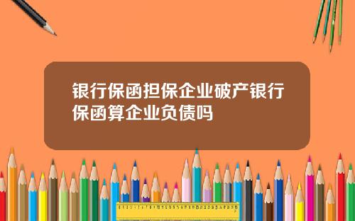 银行保函担保企业破产银行保函算企业负债吗