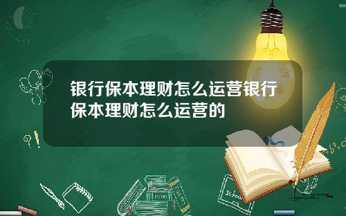 银行保本理财怎么运营银行保本理财怎么运营的