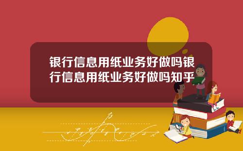 银行信息用纸业务好做吗银行信息用纸业务好做吗知乎