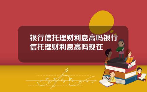银行信托理财利息高吗银行信托理财利息高吗现在