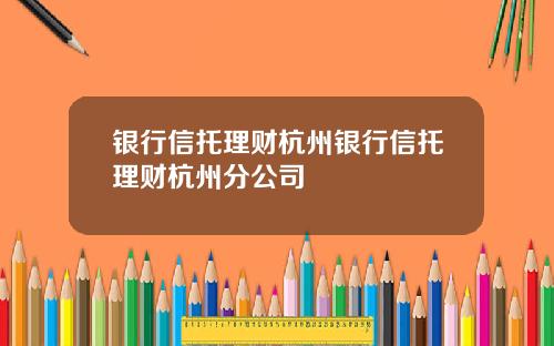 银行信托理财杭州银行信托理财杭州分公司