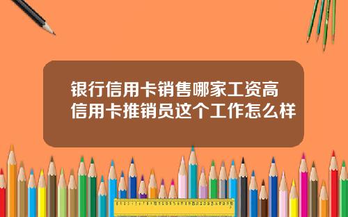 银行信用卡销售哪家工资高信用卡推销员这个工作怎么样