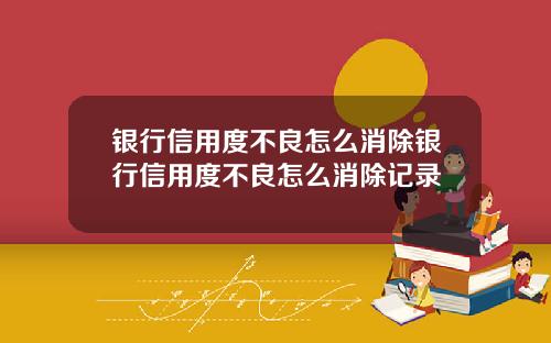 银行信用度不良怎么消除银行信用度不良怎么消除记录