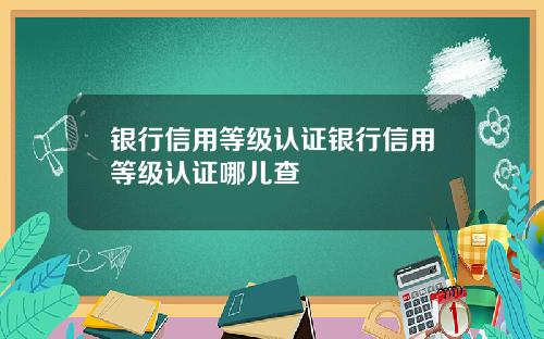 银行信用等级认证银行信用等级认证哪儿查