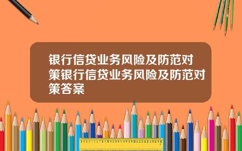 银行信贷业务风险及防范对策银行信贷业务风险及防范对策答案