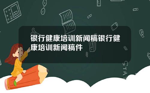 银行健康培训新闻稿银行健康培训新闻稿件