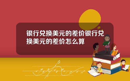 银行兑换美元的差价银行兑换美元的差价怎么算