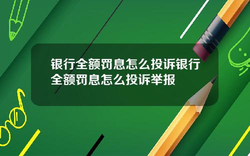 银行全额罚息怎么投诉银行全额罚息怎么投诉举报