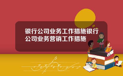 银行公司业务工作措施银行公司业务营销工作措施