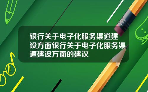 银行关于电子化服务渠道建设方面银行关于电子化服务渠道建设方面的建议