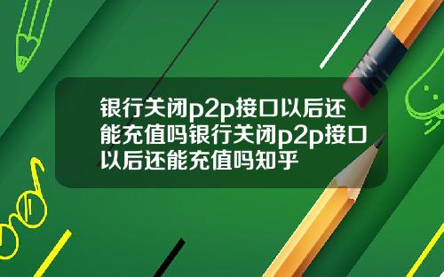 银行关闭p2p接口以后还能充值吗银行关闭p2p接口以后还能充值吗知乎