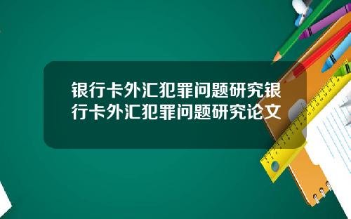 银行卡外汇犯罪问题研究银行卡外汇犯罪问题研究论文
