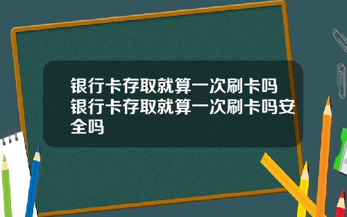 银行卡存取就算一次刷卡吗银行卡存取就算一次刷卡吗安全吗
