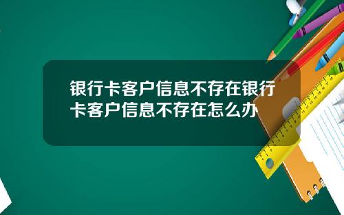 银行卡客户信息不存在银行卡客户信息不存在怎么办
