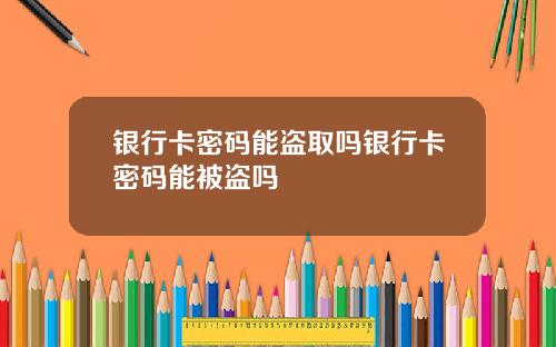 银行卡密码能盗取吗银行卡密码能被盗吗
