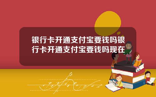 银行卡开通支付宝要钱吗银行卡开通支付宝要钱吗现在