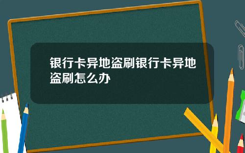 银行卡异地盗刷银行卡异地盗刷怎么办