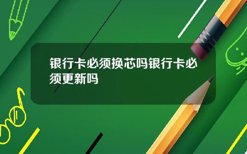 银行卡必须换芯吗银行卡必须更新吗