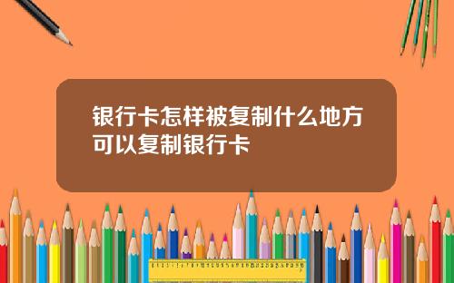 银行卡怎样被复制什么地方可以复制银行卡