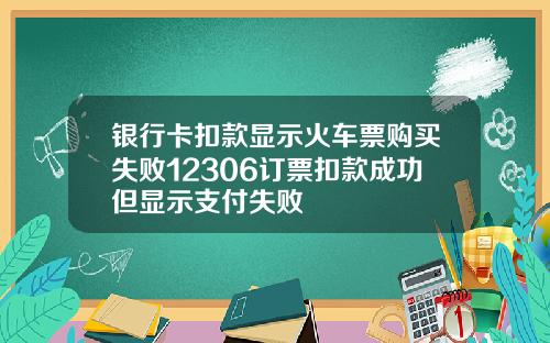 银行卡扣款显示火车票购买失败12306订票扣款成功但显示支付失败