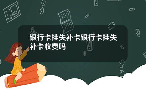银行卡挂失补卡银行卡挂失补卡收费吗