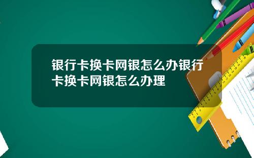 银行卡换卡网银怎么办银行卡换卡网银怎么办理