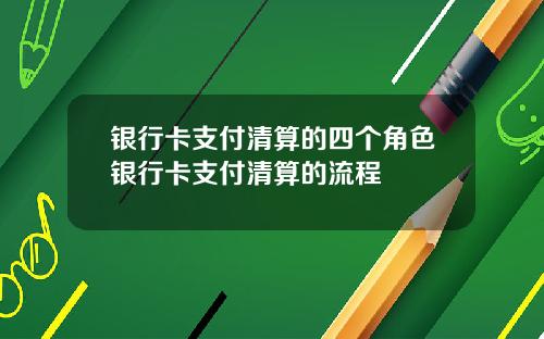 银行卡支付清算的四个角色银行卡支付清算的流程