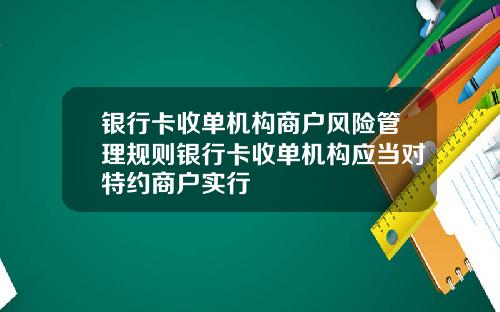 银行卡收单机构商户风险管理规则银行卡收单机构应当对特约商户实行