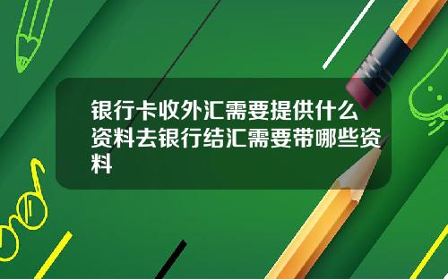 银行卡收外汇需要提供什么资料去银行结汇需要带哪些资料
