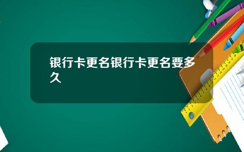 银行卡更名银行卡更名要多久