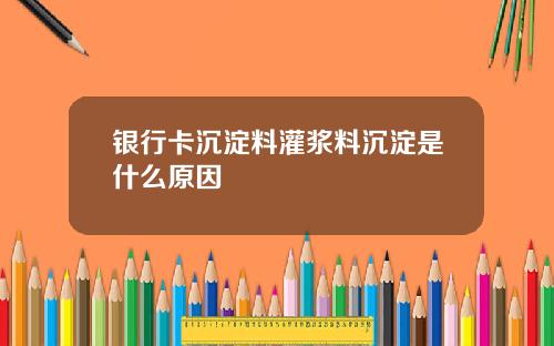 银行卡沉淀料灌浆料沉淀是什么原因