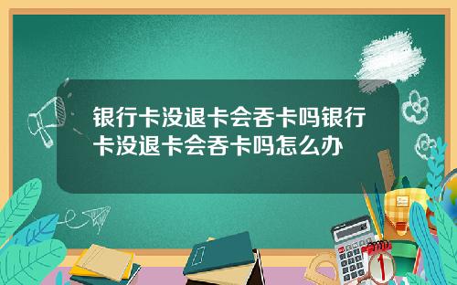 银行卡没退卡会吞卡吗银行卡没退卡会吞卡吗怎么办