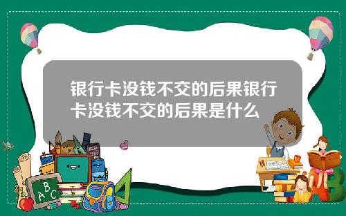 银行卡没钱不交的后果银行卡没钱不交的后果是什么