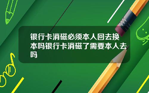 银行卡消磁必须本人回去换本吗银行卡消磁了需要本人去吗