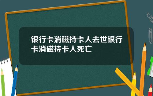 银行卡消磁持卡人去世银行卡消磁持卡人死亡