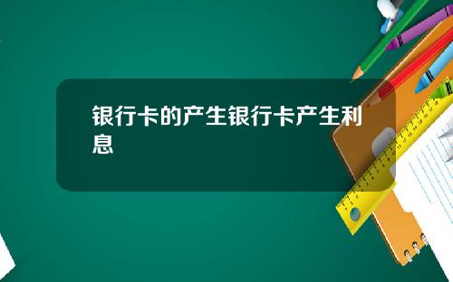 银行卡的产生银行卡产生利息