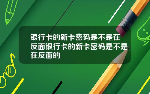 银行卡的新卡密码是不是在反面银行卡的新卡密码是不是在反面的