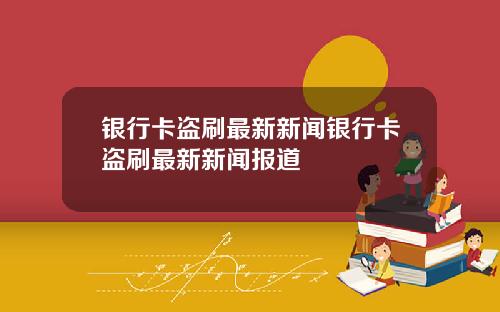 银行卡盗刷最新新闻银行卡盗刷最新新闻报道