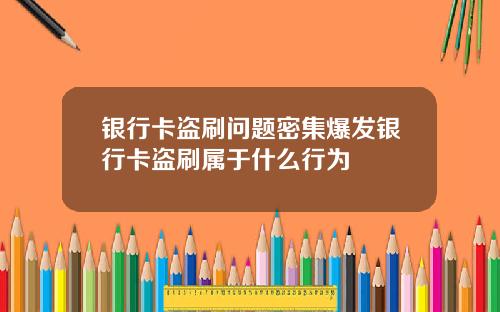 银行卡盗刷问题密集爆发银行卡盗刷属于什么行为