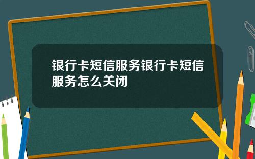 银行卡短信服务银行卡短信服务怎么关闭