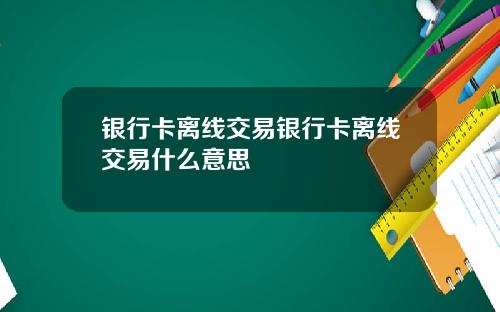银行卡离线交易银行卡离线交易什么意思