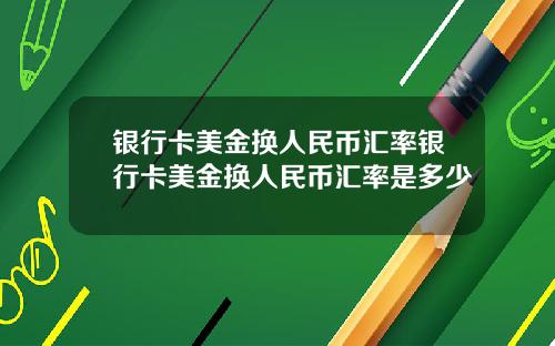 银行卡美金换人民币汇率银行卡美金换人民币汇率是多少