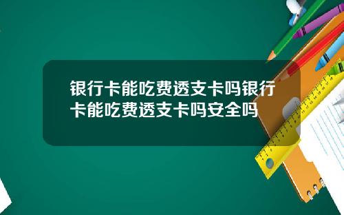 银行卡能吃费透支卡吗银行卡能吃费透支卡吗安全吗