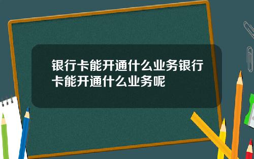 银行卡能开通什么业务银行卡能开通什么业务呢