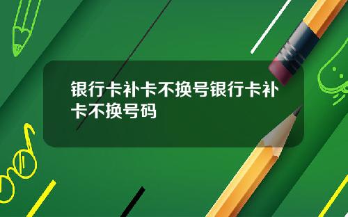 银行卡补卡不换号银行卡补卡不换号码