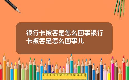银行卡被吞是怎么回事银行卡被吞是怎么回事儿