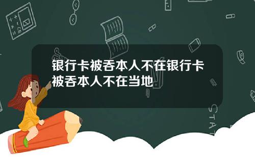 银行卡被吞本人不在银行卡被吞本人不在当地