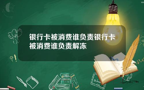 银行卡被消费谁负责银行卡被消费谁负责解冻